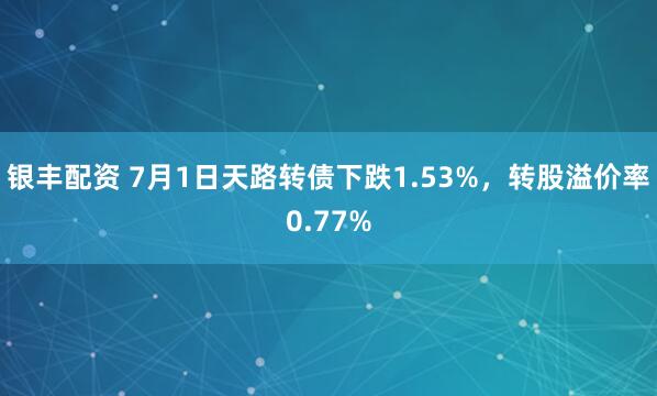 银丰配资 7月1日天路转债下跌1.53%，转股溢价率0.77%