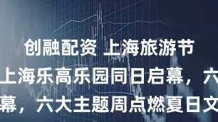 创融配资 上海旅游节暑期季与上海乐高乐园同日启幕，六大主题周点燃夏日文旅盛宴