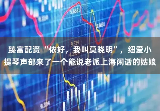 臻富配资 “侬好，我叫莫晓明”，纽爱小提琴声部来了一个能说老派上海闲话的姑娘