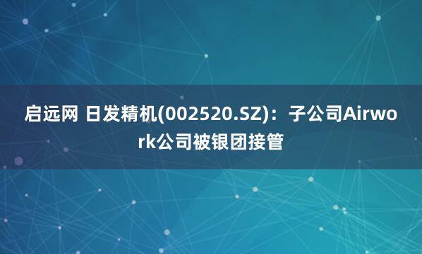 启远网 日发精机(002520.SZ)：子公司Airwork公司被银团接管