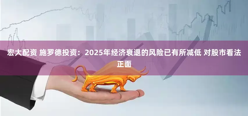 宏大配资 施罗德投资：2025年经济衰退的风险已有所减低 对股市看法正面