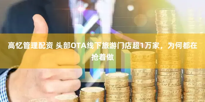 高忆管理配资 头部OTA线下旅游门店超1万家，为何都在抢着做