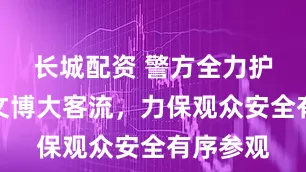 长城配资 警方全力护航暑期文博大客流，力保观众安全有序参观