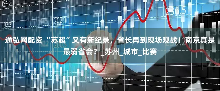 通弘网配资 “苏超”又有新纪录，省长再到现场观战！南京真是最弱省会？_苏州_城市_比赛