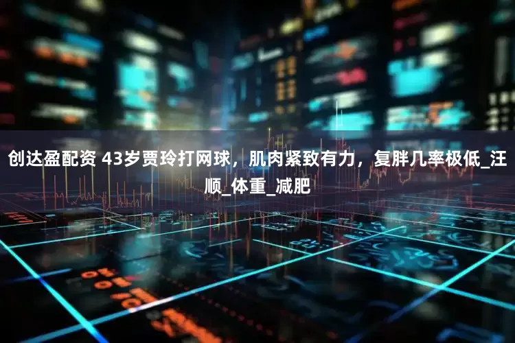 创达盈配资 43岁贾玲打网球，肌肉紧致有力，复胖几率极低_汪顺_体重_减肥