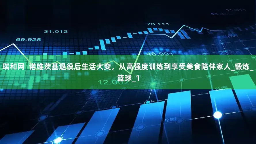 瑞和网  诺维茨基退役后生活大变，从高强度训练到享受美食陪伴家人_锻炼_篮球_1