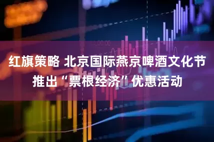 红旗策略 北京国际燕京啤酒文化节推出“票根经济”优惠活动