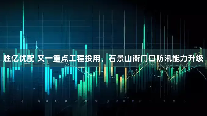 胜亿优配 又一重点工程投用，石景山衙门口防汛能力升级