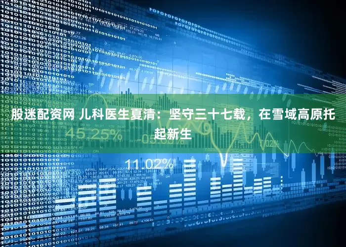 股迷配资网 儿科医生夏清：坚守三十七载，在雪域高原托起新生