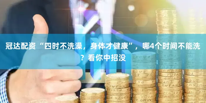 冠达配资 “四时不洗澡，身体才健康”，哪4个时间不能洗？看你中招没