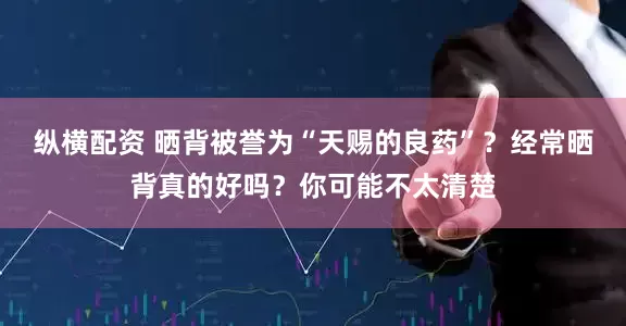 纵横配资 晒背被誉为“天赐的良药”？经常晒背真的好吗？你可能不太清楚