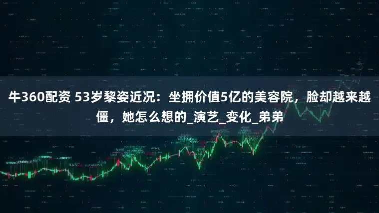牛360配资 53岁黎姿近况：坐拥价值5亿的美容院，脸却越来越僵，她怎么想的_演艺_变化_弟弟