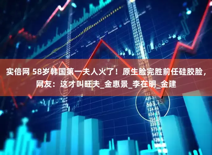 实倍网 58岁韩国第一夫人火了！原生脸完胜前任硅胶脸，网友：这才叫旺夫_金惠景_李在明_金建