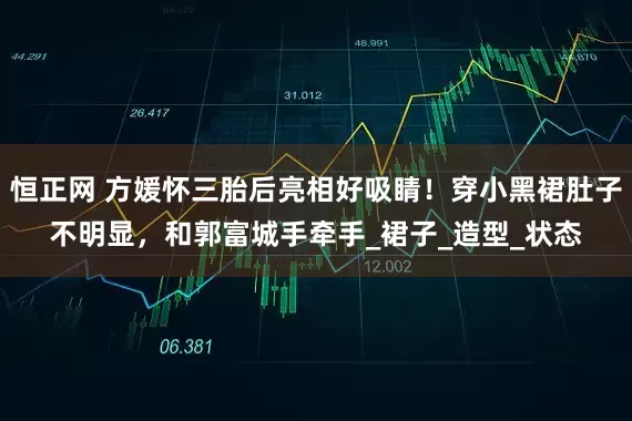 恒正网 方媛怀三胎后亮相好吸睛！穿小黑裙肚子不明显，和郭富城手牵手_裙子_造型_状态