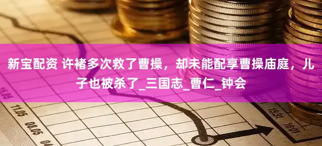 新宝配资 许褚多次救了曹操，却未能配享曹操庙庭，儿子也被杀了_三国志_曹仁_钟会
