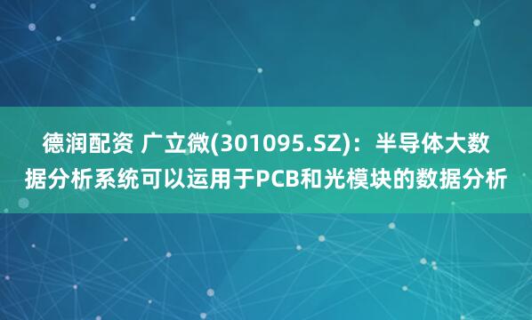德润配资 广立微(301095.SZ)：半导体大数据分析系统可以运用于PCB和光模块的数据分析