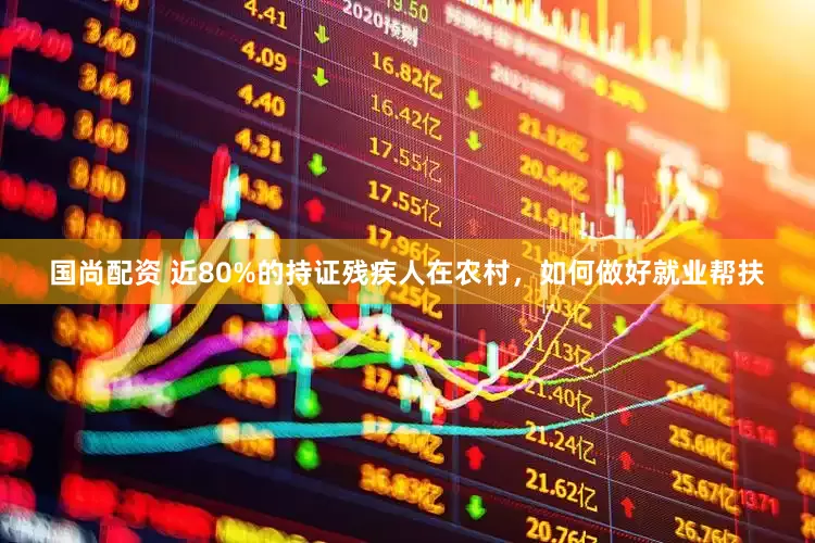 国尚配资 近80%的持证残疾人在农村，如何做好就业帮扶