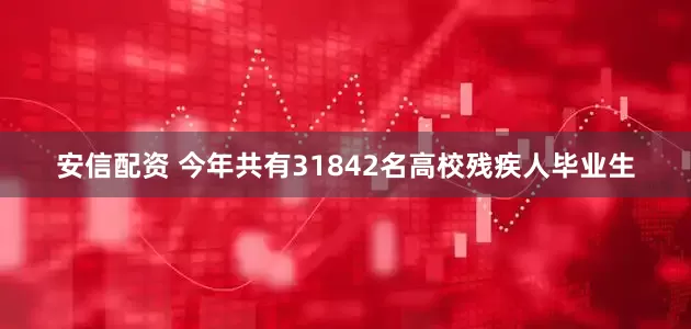 安信配资 今年共有31842名高校残疾人毕业生
