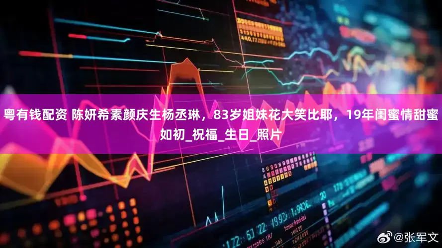 粤有钱配资 陈妍希素颜庆生杨丞琳，83岁姐妹花大笑比耶，19年闺蜜情甜蜜如初_祝福_生日_照片