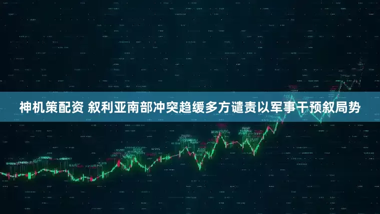 神机策配资 叙利亚南部冲突趋缓　多方谴责以军事干预叙局势