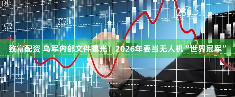 致富配资 乌军内部文件曝光！2026年要当无人机“世界冠军”