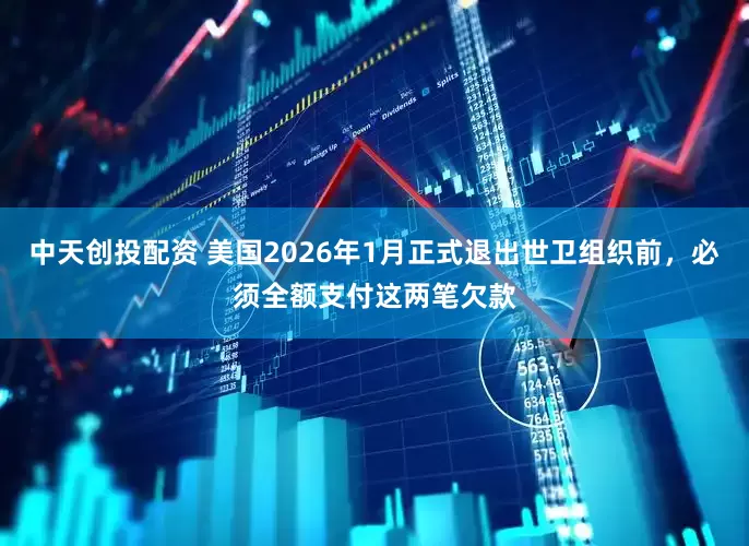 中天创投配资 美国2026年1月正式退出世卫组织前，必须全额支付这两笔欠款