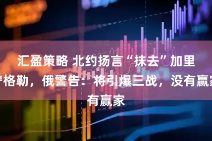 汇盈策略 北约扬言“抹去”加里宁格勒，俄警告：将引爆三战，没有赢家