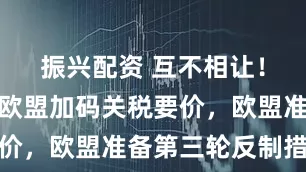 振兴配资 互不相让！特朗普对欧盟加码关税要价，欧盟准备第三轮反制措施