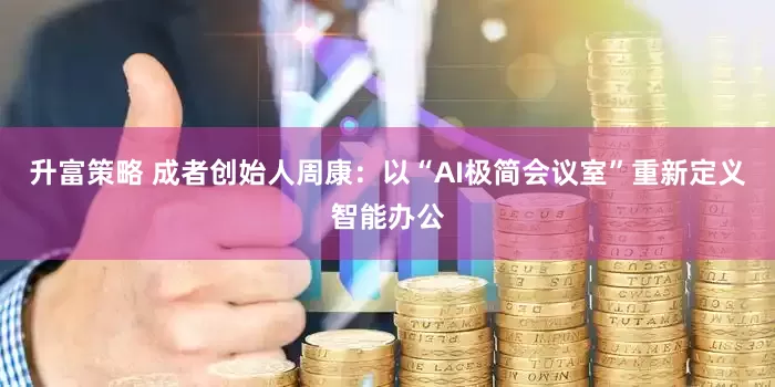 升富策略 成者创始人周康：以“AI极简会议室”重新定义智能办公