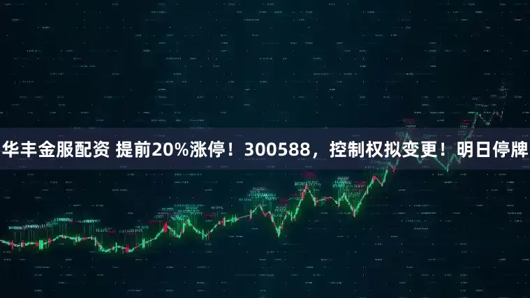 华丰金服配资 提前20%涨停！300588，控制权拟变更！明日停牌