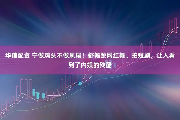 华信配资 宁做鸡头不做凤尾！舒畅跳网红舞、拍短剧，让人看到了内娱的残酷