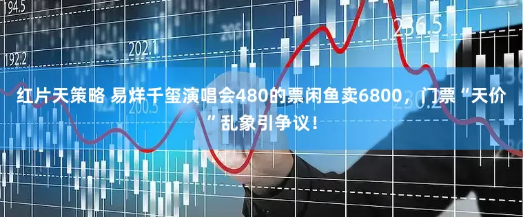 红片天策略 易烊千玺演唱会480的票闲鱼卖6800，门票“天价”乱象引争议！
