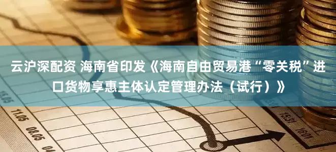 云沪深配资 海南省印发《海南自由贸易港“零关税”进口货物享惠主体认定管理办法（试行）》