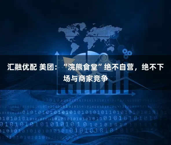 汇融优配 美团：“浣熊食堂”绝不自营，绝不下场与商家竞争