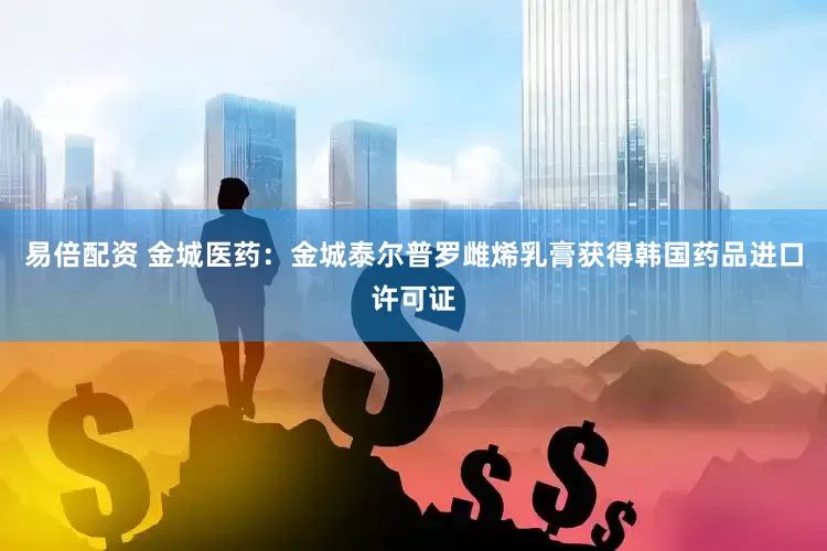 易倍配资 金城医药：金城泰尔普罗雌烯乳膏获得韩国药品进口许可证