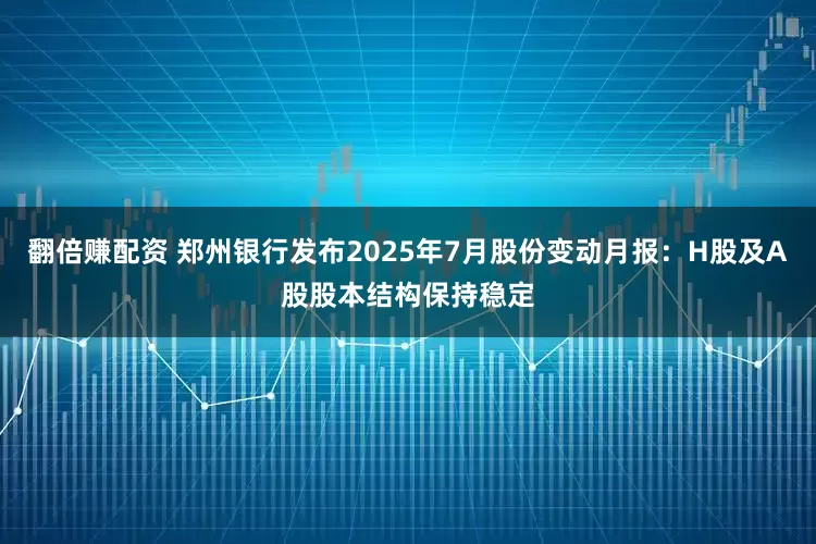 翻倍赚配资 郑州银行发布2025年7月股份变动月报：H股及A股股本结构保持稳定