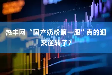 热丰网 “国产奶粉第一股”真的迎来逆转了？