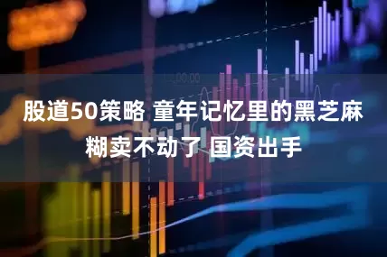 股道50策略 童年记忆里的黑芝麻糊卖不动了 国资出手