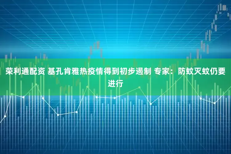 荣利通配资 基孔肯雅热疫情得到初步遏制 专家：防蚊灭蚊仍要进行