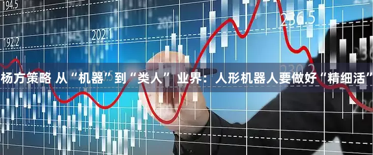 杨方策略 从“机器”到“类人” 业界：人形机器人要做好“精细活”