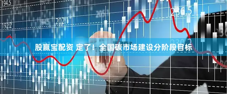 股赢宝配资 定了！全国碳市场建设分阶段目标