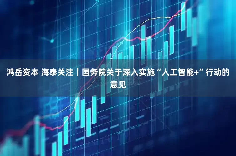鸿岳资本 海泰关注｜国务院关于深入实施“人工智能+”行动的意见