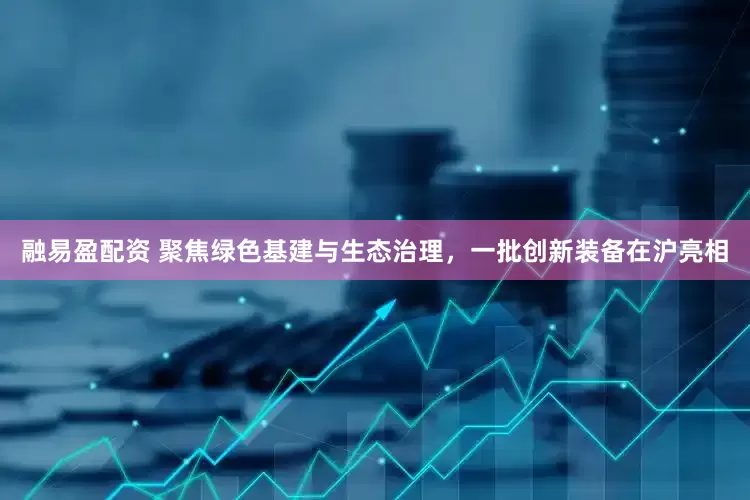 融易盈配资 聚焦绿色基建与生态治理，一批创新装备在沪亮相