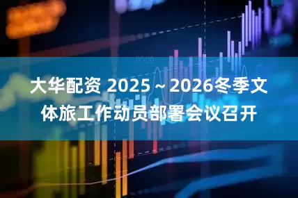 大华配资 2025～2026冬季文体旅工作动员部署会议召开
