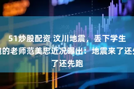 51炒股配资 汶川地震，丢下学生逃跑的老师范美忠近况曝出：地震来了还先跑