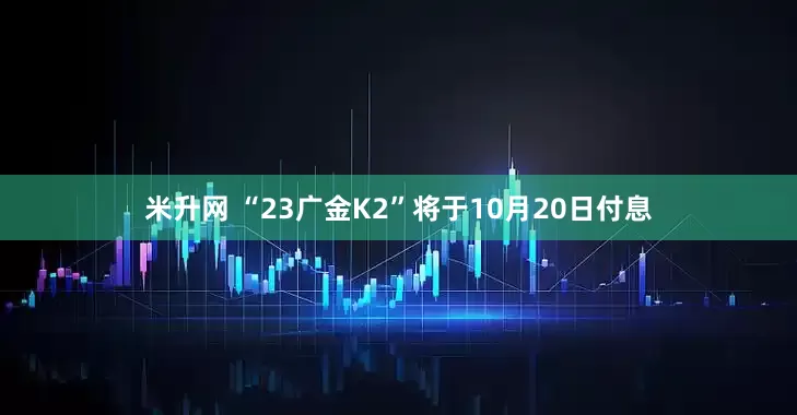 米升网 “23广金K2”将于10月20日付息