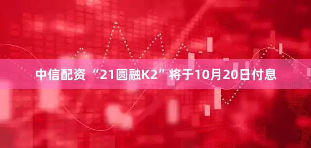 中信配资 “21圆融K2”将于10月20日付息