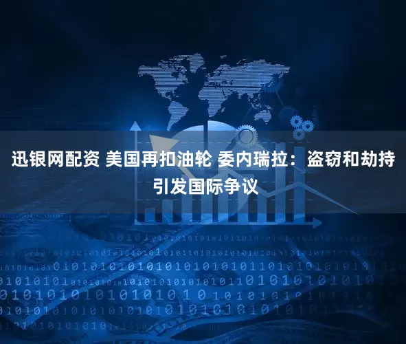 迅银网配资 美国再扣油轮 委内瑞拉：盗窃和劫持 引发国际争议