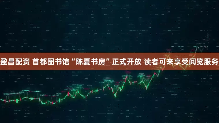 盈昌配资 首都图书馆“陈夏书房”正式开放 读者可来享受阅览服务