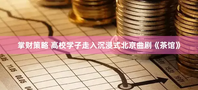 掌财策略 高校学子走入沉浸式北京曲剧《茶馆》